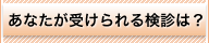 あなたが受けられる検診は？